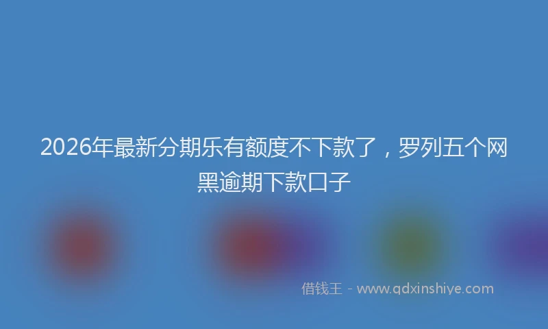 2026年最新分期乐有额度不下款了，罗列五个网黑逾期下款口子