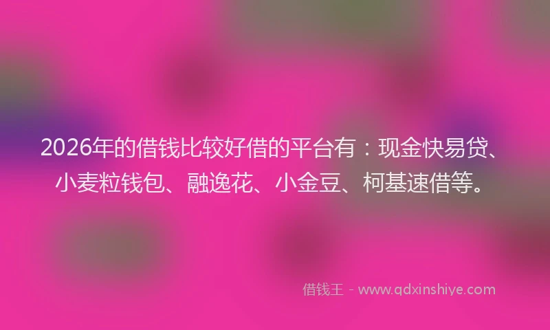 2026年的借钱比较好借的平台有：现金快易贷、小麦粒钱包、融逸花、小金豆、柯基速借等。
