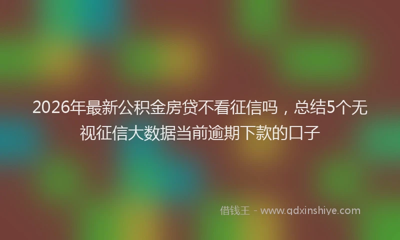 2026年最新公积金房贷不看征信吗，总结5个无视征信大数据当前逾期下款的口子