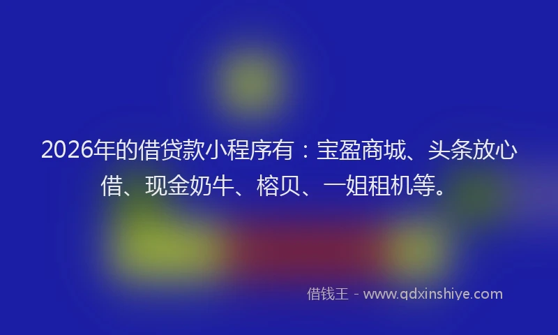 2026年的借贷款小程序有:宝盈商城、头条放心借、现金奶牛、榕贝、一姐租机等。