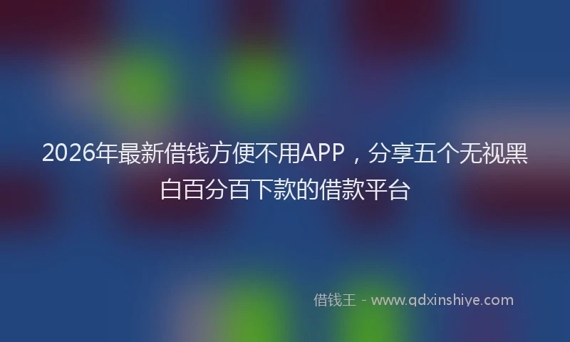 2026年最新借钱方便不用APP，分享五个无视黑白百分百下款的借款平台