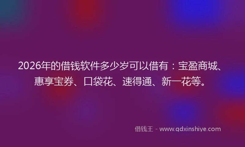 2026年的借钱软件多少岁可以借有：宝盈商城、惠享宝券、口袋花、速得通、新一花等。