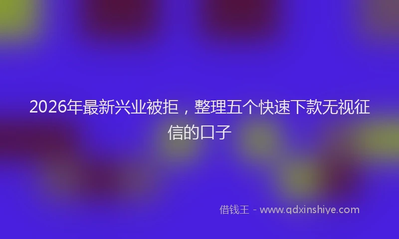 2026年最新兴业被拒,整理五个快速下款无视征信的口子