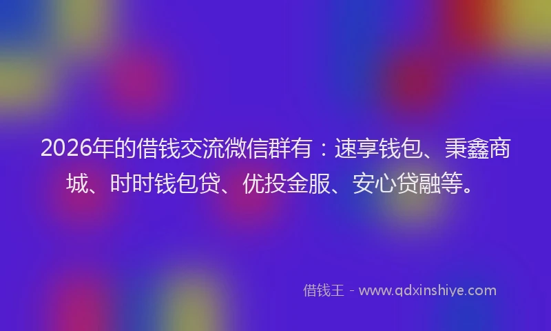 2026年的借钱交流微信群有:速享钱包、秉鑫商城、时时钱包贷、优投金服、安心贷融等。