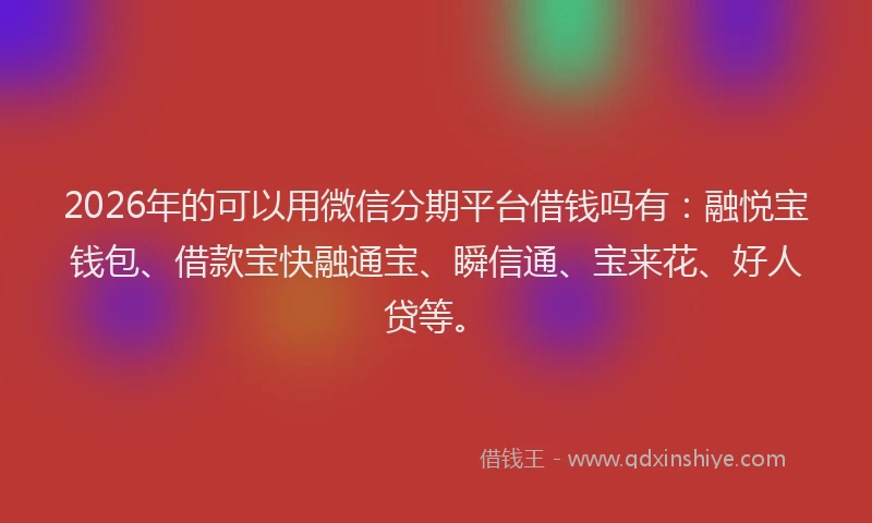 2026年的可以用微信分期平台借钱吗有：融悦宝钱包、借款宝快融通宝、瞬信通、宝来花、好人贷等。