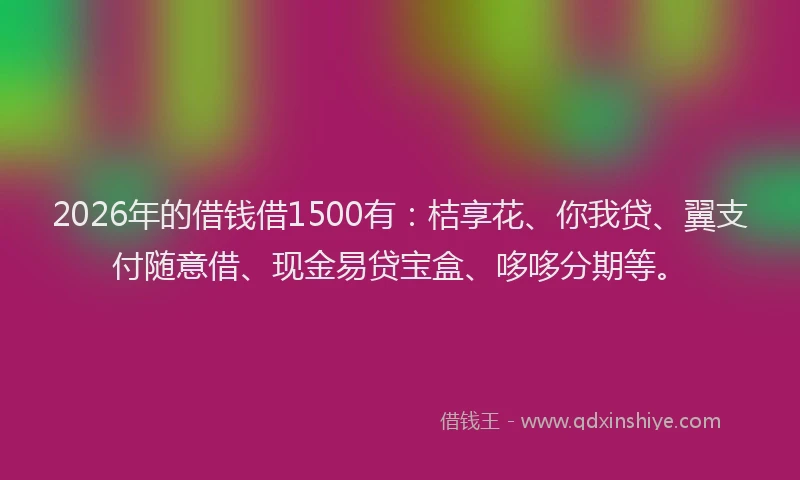 2026年的借钱借1500有:桔享花、你我贷、翼支付随意借、现金易贷宝盒、哆哆分期等。