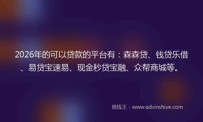 2026年的可以贷款的平台有：森森贷、钱贷乐借、易贷宝速易、现金秒贷宝融、众帮商城等。