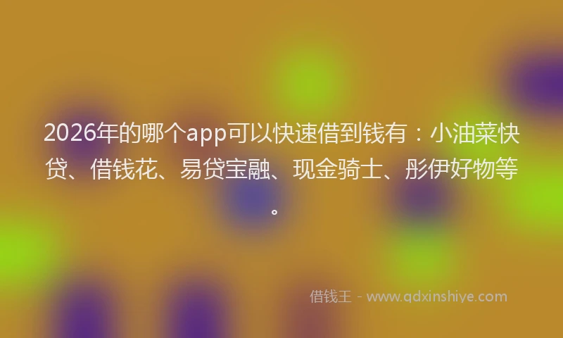 2026年的哪个app可以快速借到钱有：小油菜快贷、借钱花、易贷宝融、现金骑士、彤伊好物等。