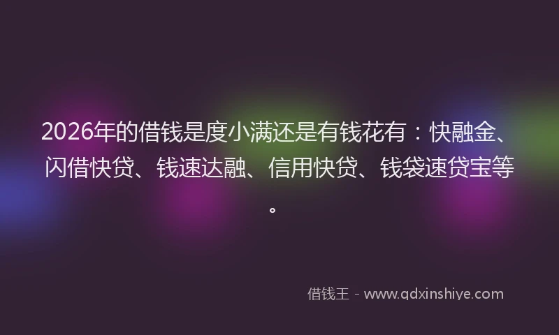 2026年的借钱是度小满还是有钱花有：快融金、闪借快贷、钱速达融、信用快贷、钱袋速贷宝等。