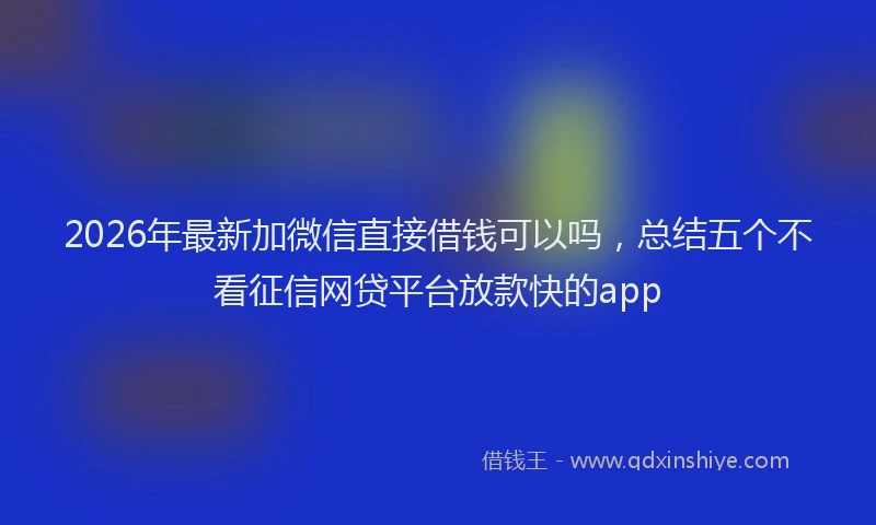 2026年最新加微信直接借钱可以吗，总结五个不看征信网贷平台放款快的app