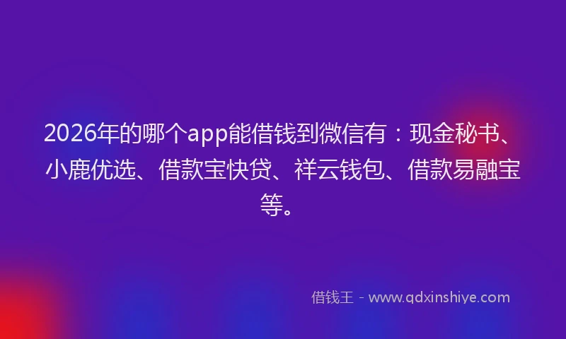 2026年的哪个app能借钱到微信有：现金秘书、小鹿优选、借款宝快贷、祥云钱包、借款易融宝等。