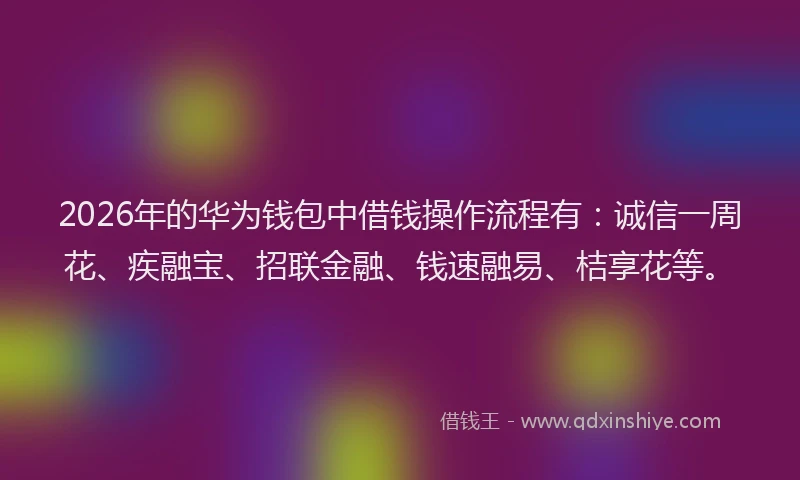 2026年的华为钱包中借钱操作流程有：诚信一周花、疾融宝、招联金融、钱速融易、桔享花等。