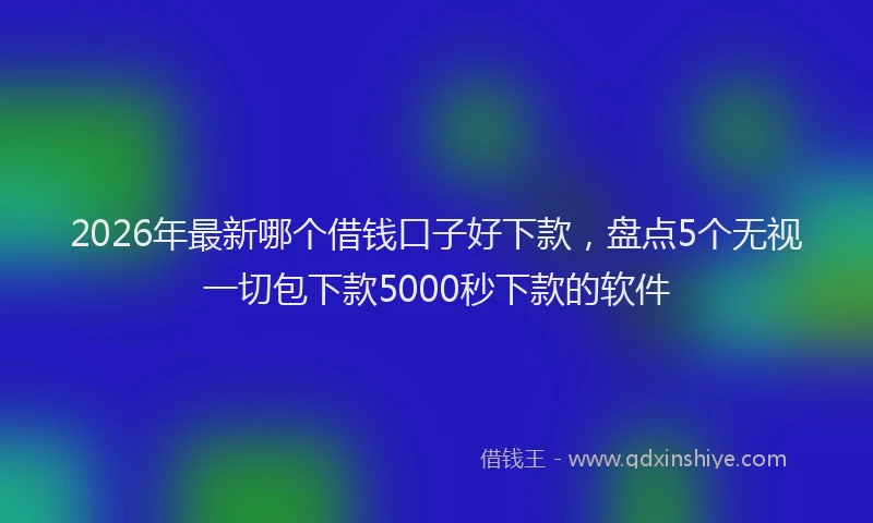 2026年最新哪个借钱口子好下款，盘点5个无视一切包下款5000秒下款的软件