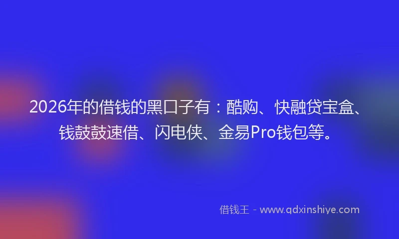 2026年的借钱的黑口子有：酷购、快融贷宝盒、钱鼓鼓速借、闪电侠、金易Pro钱包等。
