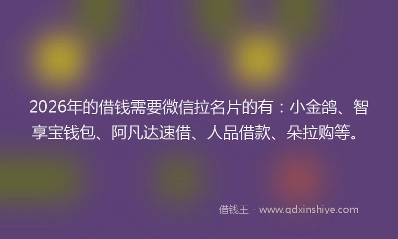 2026年的借钱需要微信拉名片的有:小金鸽、智享宝钱包、阿凡达速借、人品借款、朵拉购等。