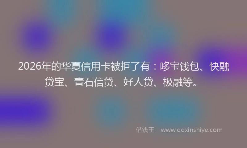 2026年的华夏信用卡被拒了有：哆宝钱包、快融贷宝、青石信贷、好人贷、极融等。