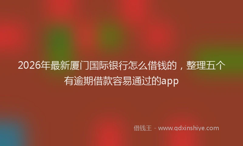 2026年最新厦门国际银行怎么借钱的，整理五个有逾期借款容易通过的app