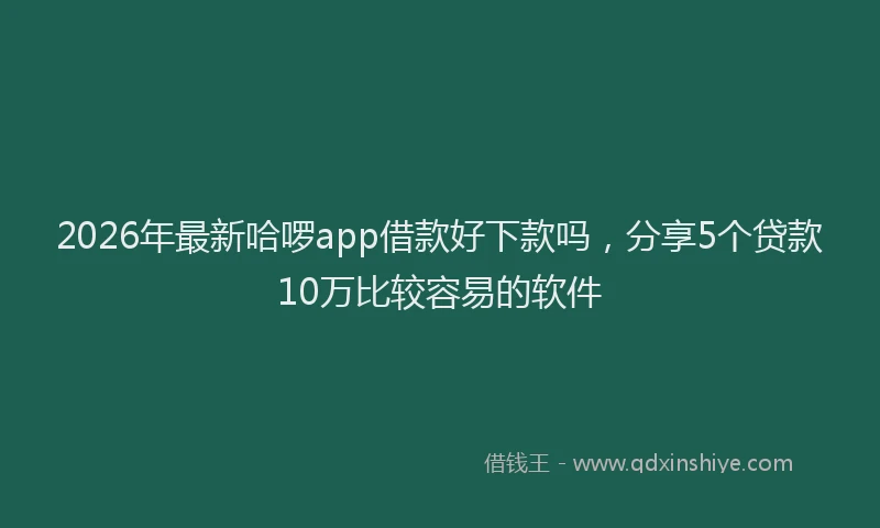 2026年最新哈啰app借款好下款吗,分享5个贷款10万比较容易的软件