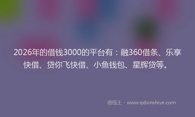 2026年的借钱3000的平台有:融360借条、乐享快借、贷你飞快借、小鱼钱包、星辉贷等。
