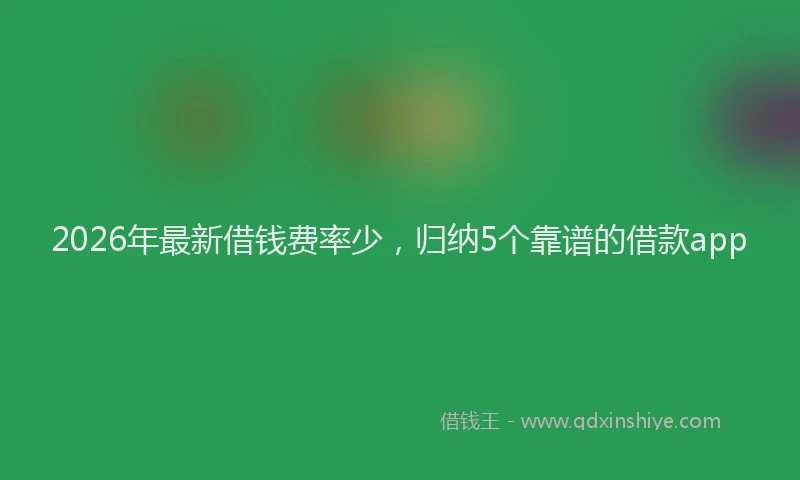 2026年最新借钱费率少，归纳5个靠谱的借款app