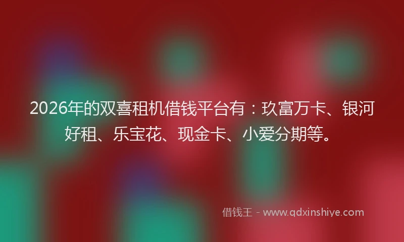 2026年的双喜租机借钱平台有：玖富万卡、银河好租、乐宝花、现金卡、小爱分期等。