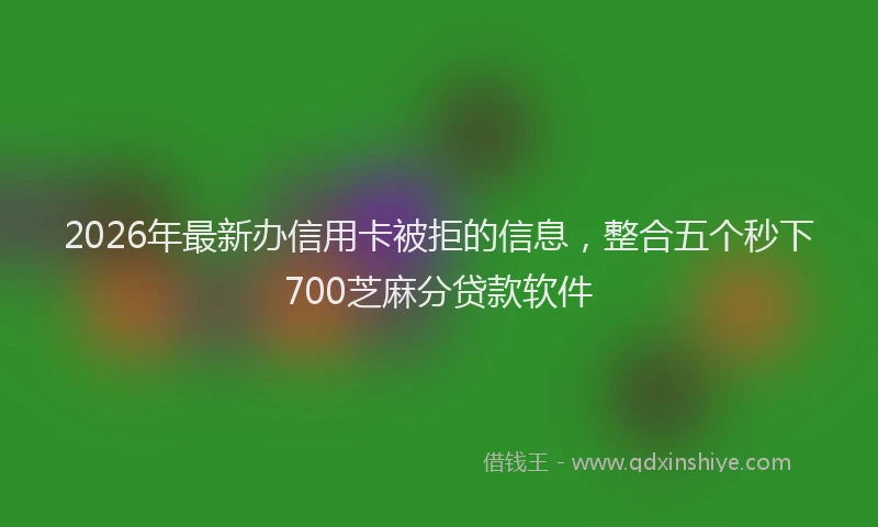 2026年最新办信用卡被拒的信息，整合五个秒下700芝麻分贷款软件