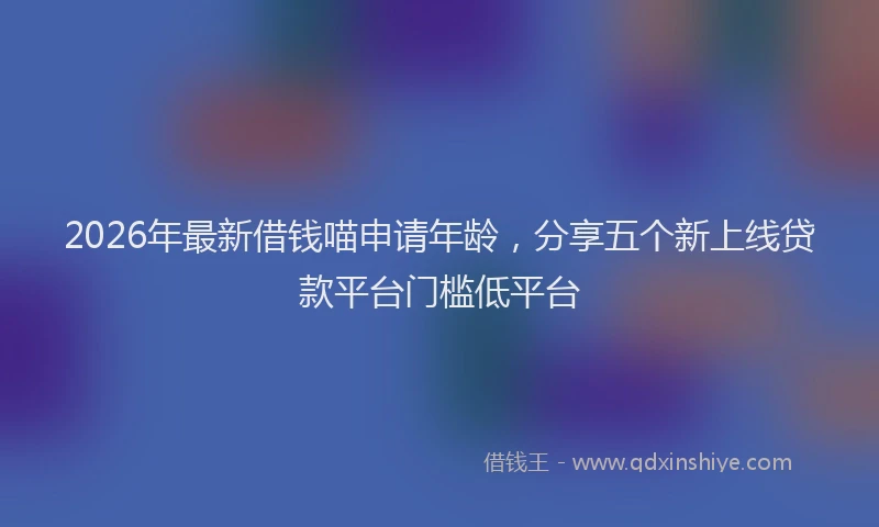 2026年最新借钱喵申请年龄,分享五个新上线贷款平台门槛低平台