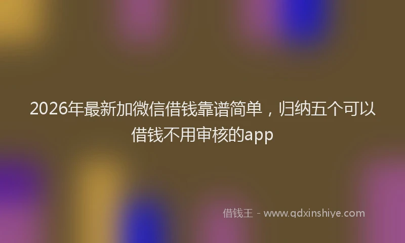 2026年最新加微信借钱靠谱简单，归纳五个可以借钱不用审核的app
