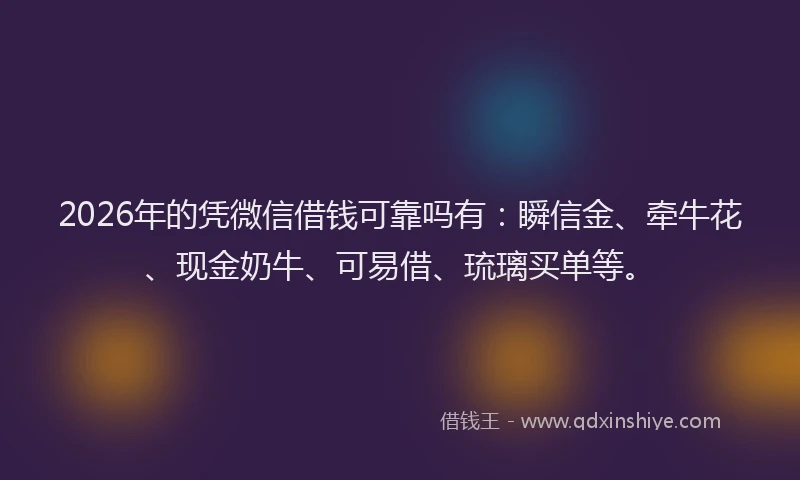 2026年的凭微信借钱可靠吗有：瞬信金、牵牛花、现金奶牛、可易借、琉璃买单等。