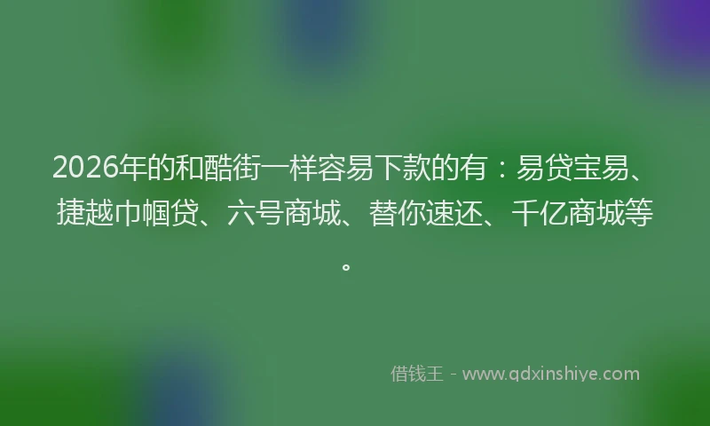 2026年的和酷街一样容易下款的有:易贷宝易、捷越巾帼贷、六号商城、替你速还、千亿商城等。