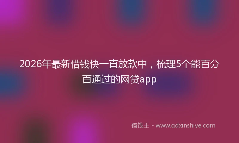 2026年最新借钱快一直放款中，梳理5个能百分百通过的网贷app