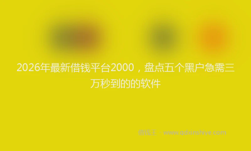 2026年最新借钱平台2000，盘点五个黑户急需三万秒到的的软件
