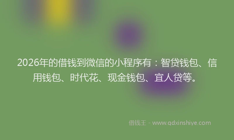 2026年的借钱到微信的小程序有:智贷钱包、信用钱包、时代花、现金钱包、宜人贷等。