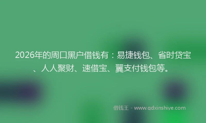 2026年的周口黑户借钱有：易捷钱包、省时贷宝、人人聚财、速借宝、翼支付钱包等。