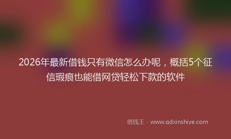 2026年最新借钱只有微信怎么办呢，概括5个征信瑕疵也能借网贷轻松下款的软件