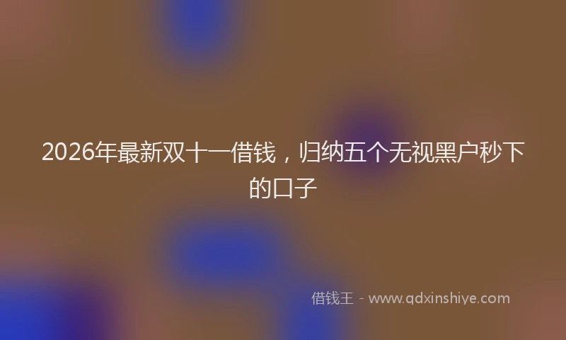 2026年最新双十一借钱，归纳五个无视黑户秒下的口子