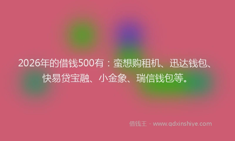 2026年的借钱500有:蛮想购租机、迅达钱包、快易贷宝融、小金象、瑞信钱包等。