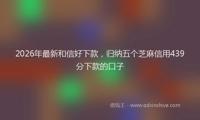 2026年最新和信好下款,归纳五个芝麻信用439分下款的口子