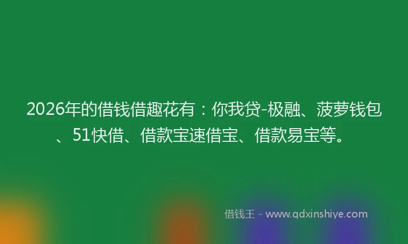 2026年的借钱借趣花有:你我贷-极融、菠萝钱包、51快借、借款宝速借宝、借款易宝等。