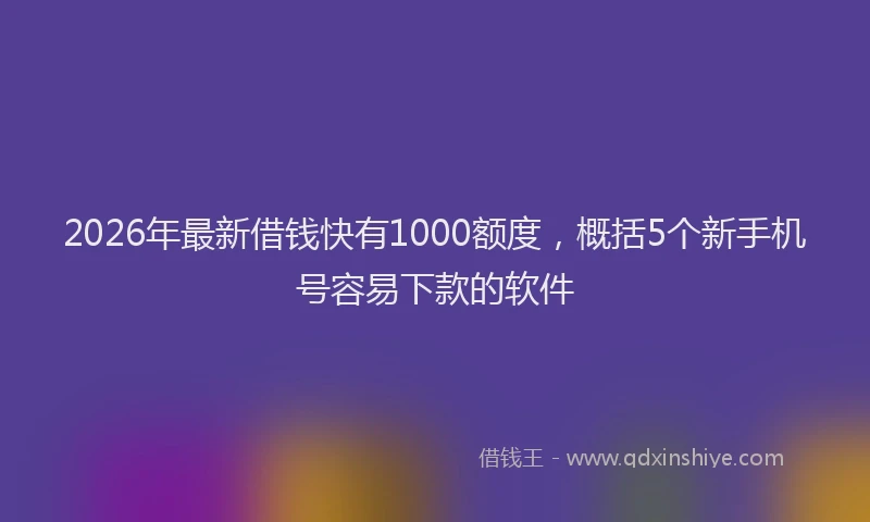 2026年最新借钱快有1000额度，概括5个新手机号容易下款的软件