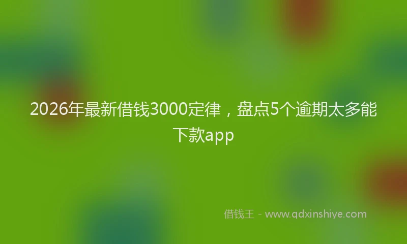 2026年最新借钱3000定律，盘点5个逾期太多能下款app