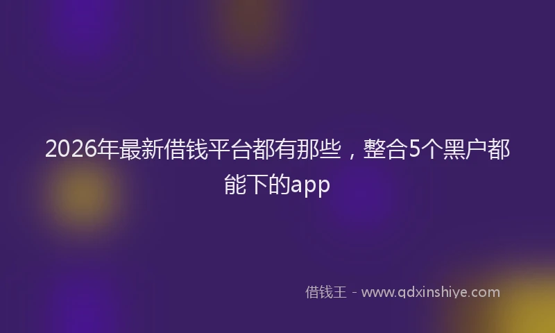 2026年最新借钱平台都有那些，整合5个黑户都能下的app