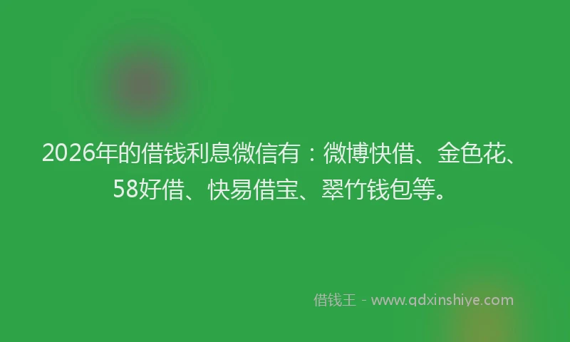 2026年的借钱利息微信有:微博快借、金色花、58好借、快易借宝、翠竹钱包等。