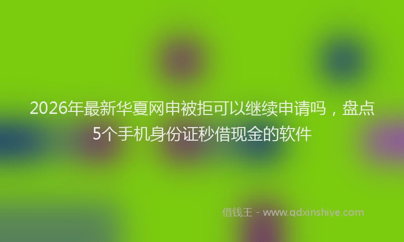 2026年最新华夏网申被拒可以继续申请吗，盘点5个手机身份证秒借现金的软件