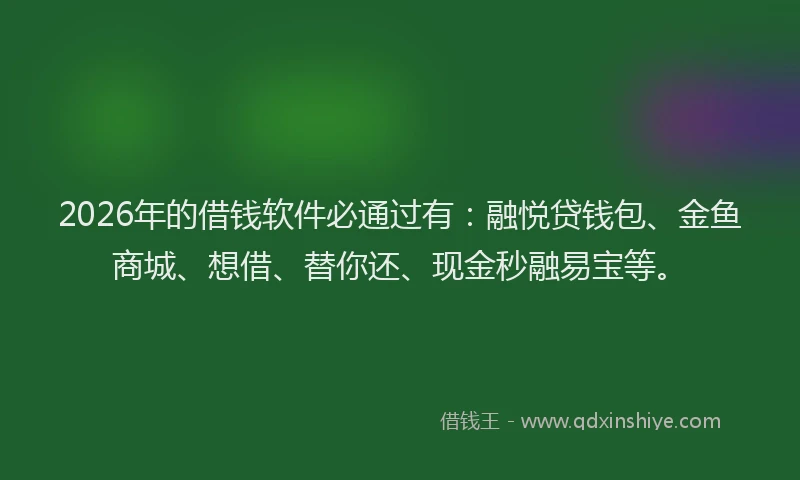 2026年的借钱软件必通过有：融悦贷钱包、金鱼商城、想借、替你还、现金秒融易宝等。