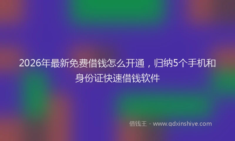 2026年最新免费借钱怎么开通，归纳5个手机和身份证快速借钱软件