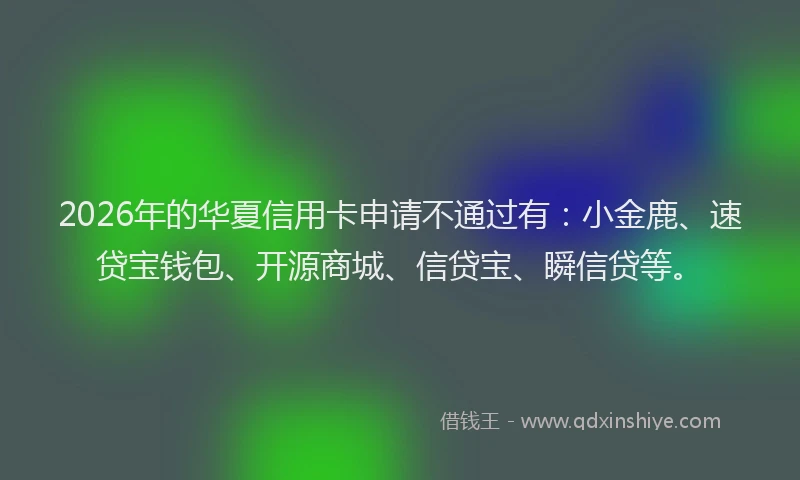 2026年的华夏信用卡申请不通过有：小金鹿、速贷宝钱包、开源商城、信贷宝、瞬信贷等。