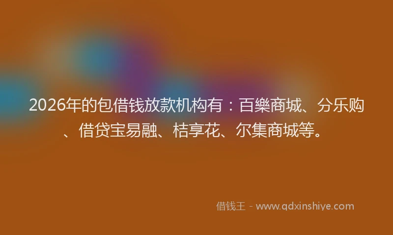 2026年的包借钱放款机构有:百樂商城、分乐购、借贷宝易融、桔享花、尔集商城等。