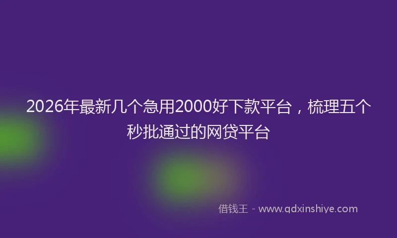 2026年最新几个急用2000好下款平台，梳理五个秒批通过的网贷平台