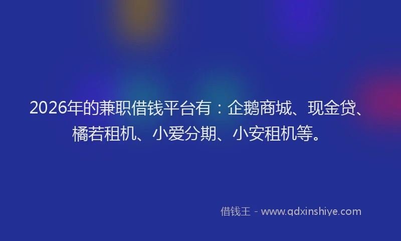 2026年的兼职借钱平台有：企鹅商城、现金贷、橘若租机、小爱分期、小安租机等。